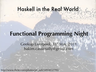 Haskell in the Real World



       Functional Programming Night
               Geekup Liverpool, 31st May, 2011
                hakim.cassimally@gmail.com




http://www.fickr.com/photos/jef_saf/3493852795/
 