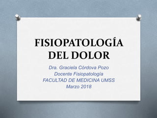 FISIOPATOLOGÍA
DEL DOLOR
Dra. Graciela Córdova Pozo
Docente Fisiopatología
FACULTAD DE MEDICINA UMSS
Marzo 2018
 