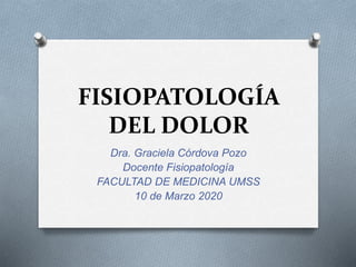FISIOPATOLOGÍA
DEL DOLOR
Dra. Graciela Córdova Pozo
Docente Fisiopatología
FACULTAD DE MEDICINA UMSS
10 de Marzo 2020
 
