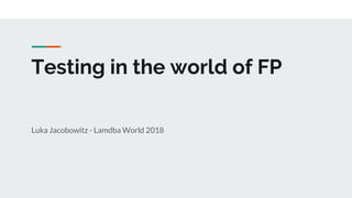 Testing in the world of FP
Luka Jacobowitz - Lamdba World 2018
 