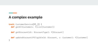 A complex example
trait CustomerService[F[_]] {
def getAllCustomers: F[List[Customer]]
def getDiscount(dt: DiscountType): ...