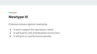 Newtype it!
Common reasons against newtyping:
● It won’t support the operations I need
● It will lead to a lot of boilerpl...