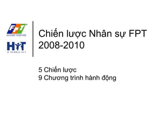 Chiến lược Nhân sự FPT 
2008-2010 
5 Chiến lược 
9 Chương trình hành động 
 
