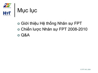 © FPT HR, 2009 
Mục lục 
 Giới thiệu Hệ thống Nhân sự FPT 
 Chiến lược Nhân sự FPT 2008-2010 
 Q&A 
 