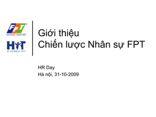 Giới thiệu 
Chiến lược Nhân sự FPT 
HR Day 
Hà nội, 31-10-2009 
 
