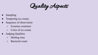 Quality Aspects
● Sampling
● Tempering ice cream
● Sequence of observation
○ Examine container
○ Color of ice cream
● Judging Qualities
○ Melting time
○ Bacterial count
 