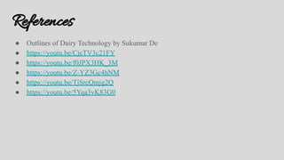 References
● Outlines of Dairy Technology by Sukumar De
● https://youtu.be/CjcTV3c21FY
● https://youtu.be/f0JPX3HK_3M
● https://youtu.be/Z-YZ3Gc4hNM
● https://youtu.be/TjSrcQmjg2Q
● https://youtu.be/5Yqa3vK83G0
 