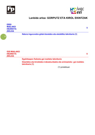 4
Lanbide arloa: GORPUTZ ETA KIROL EKINTZAK
ERDI
MAILAKO
HEZIKETA
ZIKLOA
5
Natura inguruneko gidari-lanetako eta aisialdiko teknikaria (1)
GOI MAILAKO
HEZIKETA
ZIKLOA
6
Egokitzapen fisikoko goi mailako teknikaria
Gizarteko eta kiroletako irakaskuntzako eta animazioko goi mailako
teknikaria (1)
(1) proiektuan
 