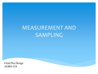 MEASUREMENT AND
SAMPLING
Field Plot Design
AGRO-324
 
