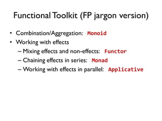 FunctionalToolkit (FP jargon version)
• Combination/Aggregation: Monoid
• Working with effects
– Mixing effects and non-effects: Functor
– Chaining effects in series: Monad
– Working with effects in parallel: Applicative
 