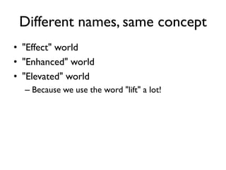 Different names, same concept
• "Effect" world
• "Enhanced" world
• "Elevated" world
– Because we use the word "lift" a lot!
 