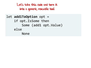 let add1ToOption opt =
if opt.IsSome then
Some (add1 opt.Value)
else
None
Let's take this code and turn it
into a generic, reusable tool
 