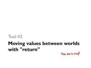 Moving values between worlds
with "return"
Tool #2
 