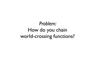 Problem:
How do you chain
world-crossing functions?
 