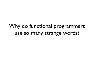 Why do functional programmers
use so many strange words?
 