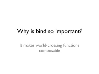Why is bind so important?
It makes world-crossing functions
composable
 
