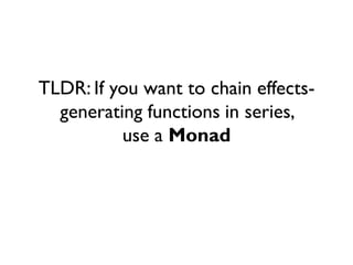 TLDR: If you want to chain effects-
generating functions in series,
use a Monad
 