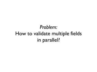 Problem:
How to validate multiple fields
in parallel?
 