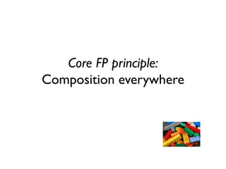 Core FP principle:
Composition everywhere
 