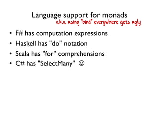 Language support for monads
• F# has computation expressions
• Haskell has "do" notation
• Scala has "for" comprehensions
• C# has "SelectMany" 
a.k.a. using "bind" everywhere gets ugly
 