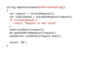 string UpdateCustomerWithErrorHandling()
{
var request = receiveRequest();
var isValidated = validateRequest(request);
if (!isValidated) {
return "Request is not valid"
}
lowercaseEmail(request);
db.updateDbFromRequest(request);
smtpServer.sendEmail(request.Email)
return "OK";
}
 