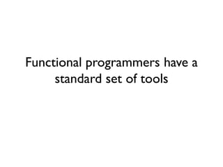 Functional programmers have a
standard set of tools
 