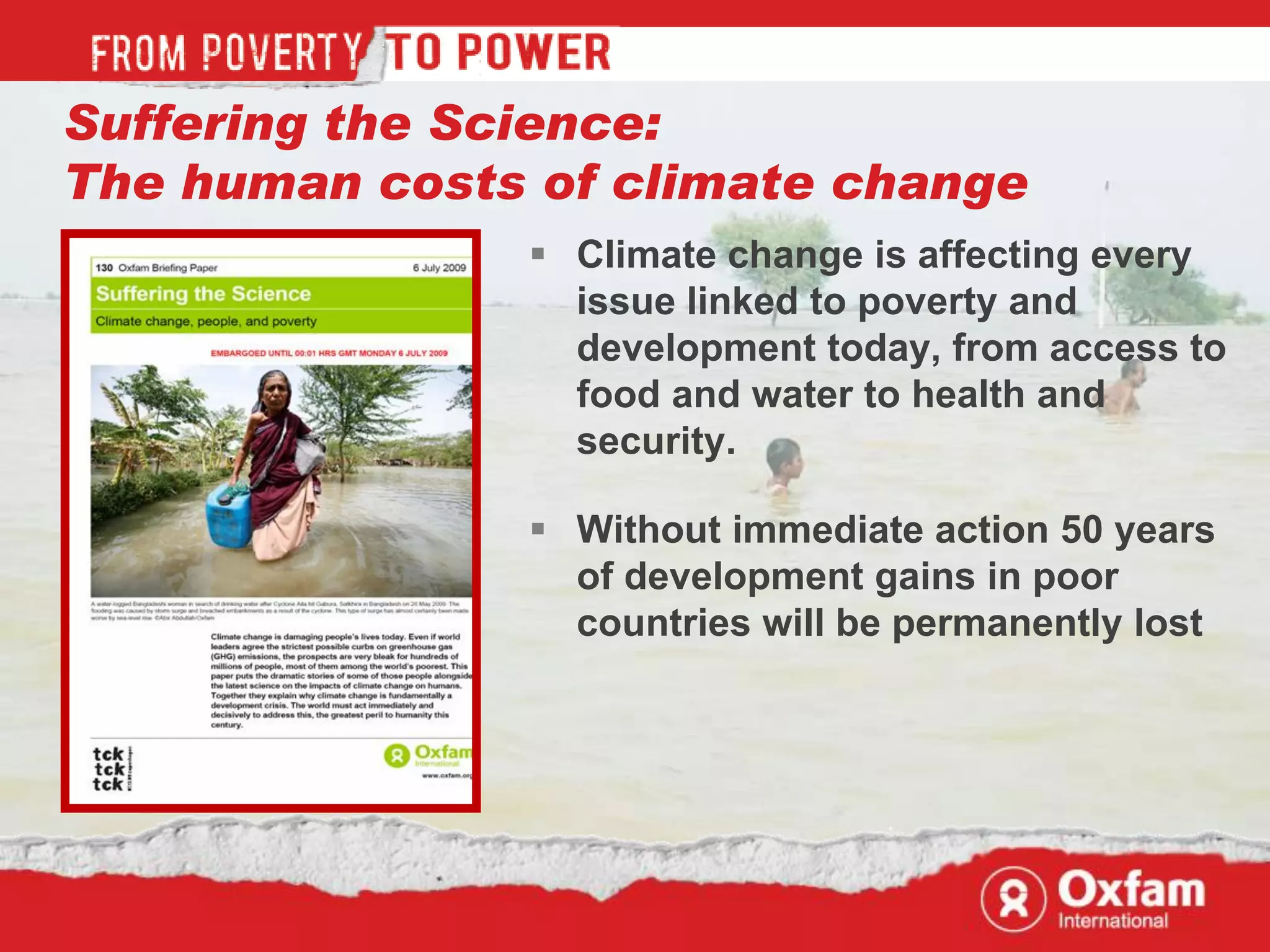 Suffering the Science:
The human costs of climate change
                Climate change is affecting every
                 issue linked to poverty and
                 development today, from access to
                 food and water to health and
                 security.

                Without immediate action 50 years
                 of development gains in poor
                 countries will be permanently lost
 