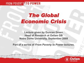 The Global
      Economic Crisis
         Lecture given by Duncan Green
         Head of Research at Oxfam GB
     Notre Dame University, September 2009

Part of a series of From Poverty to Power lectures.
 