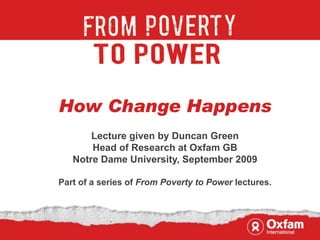 How Change Happens
       Lecture given by Duncan Green
       Head of Research at Oxfam GB
   Notre Dame University, September 2009

Part of a series of From Poverty to Power lectures.
 