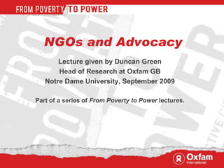 NGOs and Advocacy
       Lecture given by Duncan Green
       Head of Research at Oxfam GB
   Notre Dame University, September 2009

Part of a series of From Poverty to Power lectures.
 