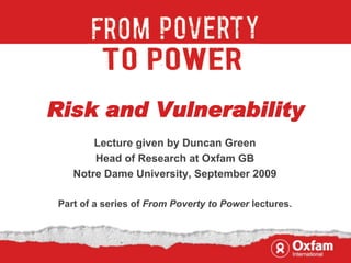 Risk and Vulnerability
       Lecture given by Duncan Green
       Head of Research at Oxfam GB
   Notre Dame University, September 2009

Part of a series of From Poverty to Power lectures.
 