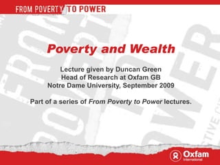 Poverty and Wealth
         Lecture given by Duncan Green
         Head of Research at Oxfam GB
     Notre Dame University, September 2009

Part of a series of From Poverty to Power lectures.
 