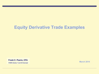 Equity Derivative Trade Examples




Frank C. Poerio, CFA
FINRA Series 7 and 63 licensed
                                     March 2010
 