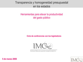 Transparencia y homogeneidad presupuestal
                           en los estados

                  Herramientas para elevar la productividad
                             del gasto público




                        Ciclo de conferencias con los legisladores




5 de marzo 2008
 