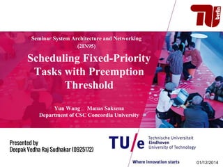 Seminar System Architecture and Networking
(2IN95)
Scheduling Fixed-Priority
Tasks with Preemption
Threshold
Yun Wang Manas Saksena
Department of CSC Concordia University
Presented by
Deepak Vedha Raj Sudhakar (0925172)
01/12/2014
 