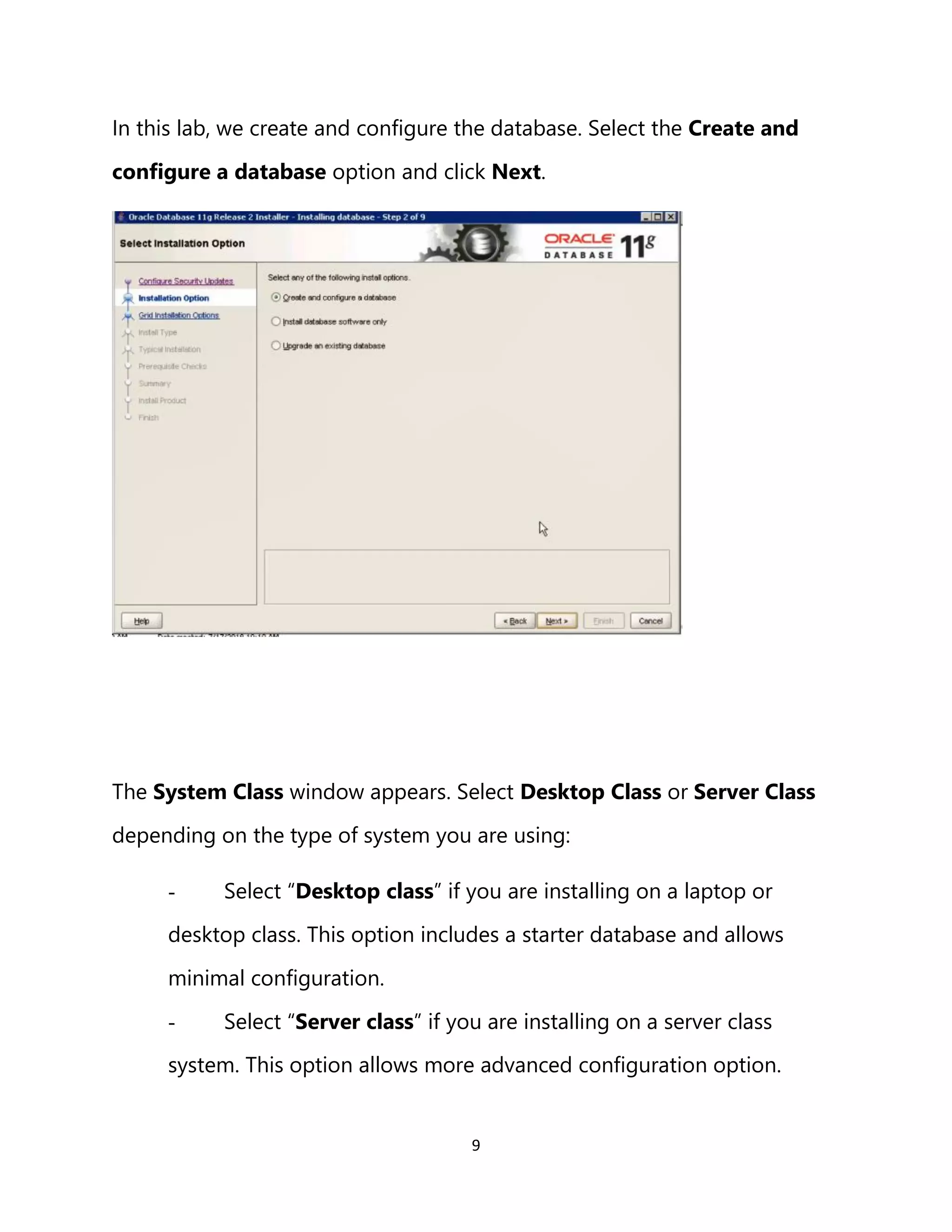 9
In this lab, we create and configure the database. Select the Create and
configure a database option and click Next.
The System Class window appears. Select Desktop Class or Server Class
depending on the type of system you are using:
- Select “Desktop class” if you are installing on a laptop or
desktop class. This option includes a starter database and allows
minimal configuration.
- Select “Server class” if you are installing on a server class
system. This option allows more advanced configuration option.
 