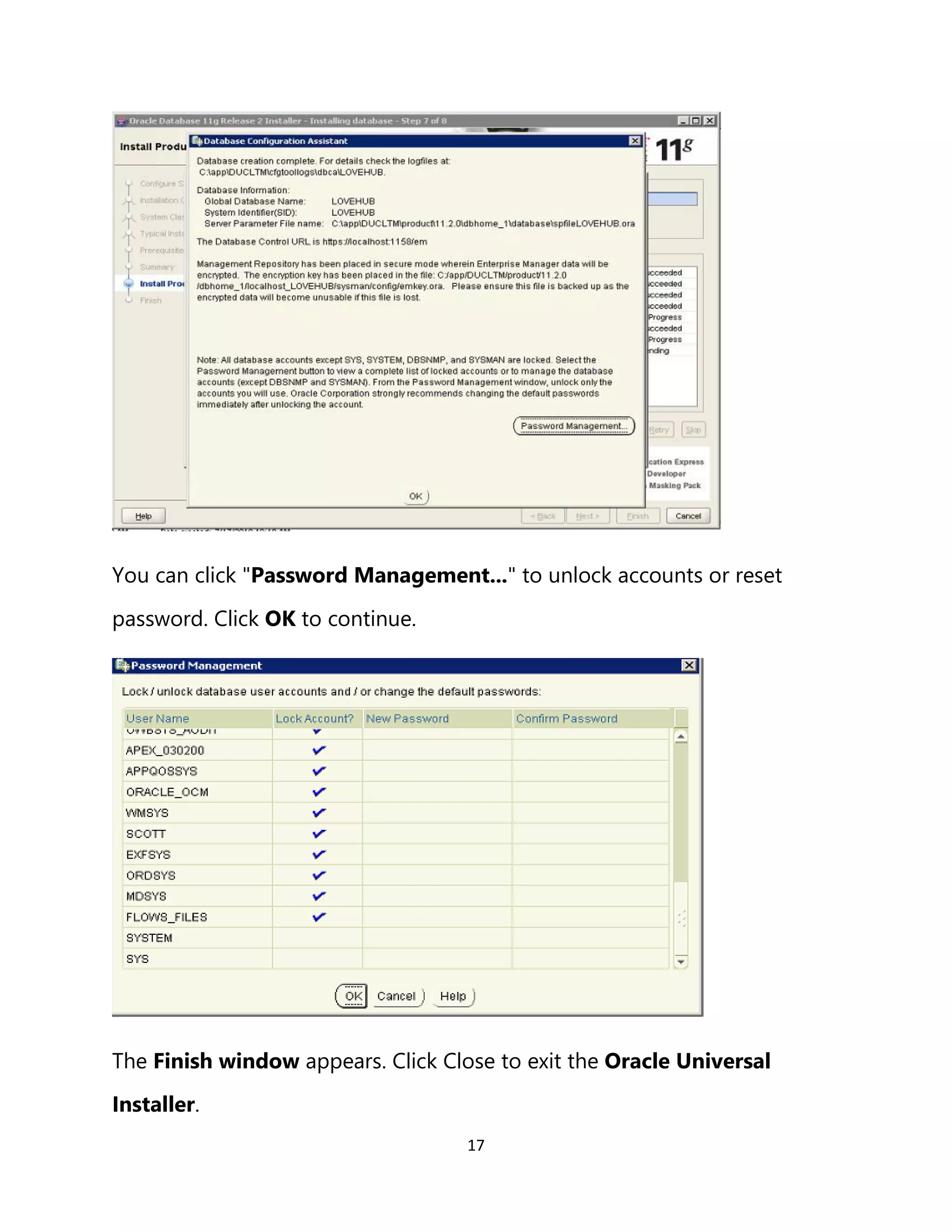 17
You can click "Password Management..." to unlock accounts or reset
password. Click OK to continue.
The Finish window appears. Click Close to exit the Oracle Universal
Installer.
 