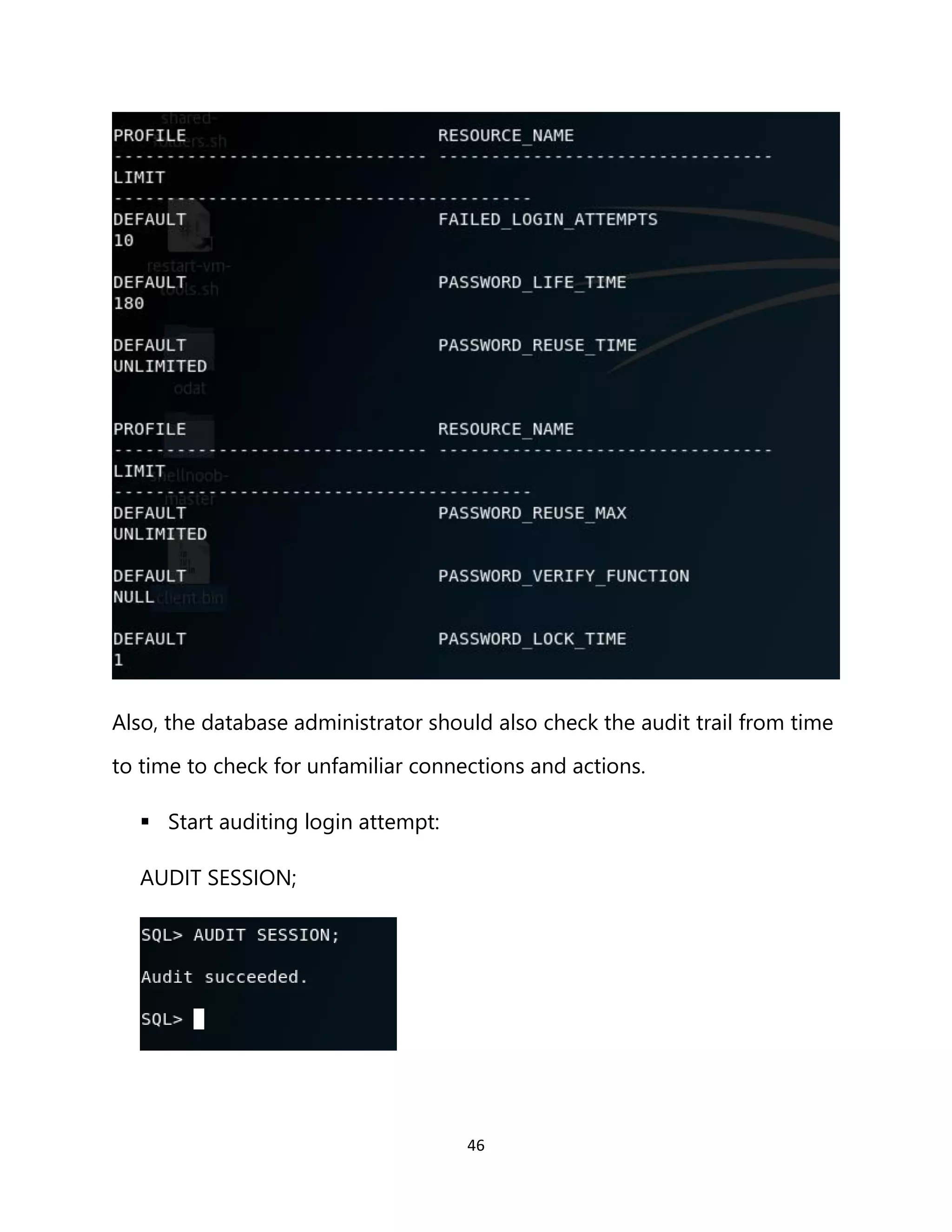 46
Also, the database administrator should also check the audit trail from time
to time to check for unfamiliar connections and actions.
▪ Start auditing login attempt:
AUDIT SESSION;
 