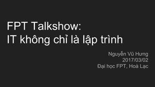 FPT Talkshow:
IT không chỉ là lập trình
Nguyễn Vũ Hưng
2017/03/02
Đại học FPT, Hoà Lạc
 