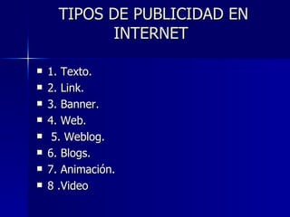 TIPOS DE PUBLICIDAD EN INTERNET  1. Texto.  2. Link.  3. Banner.  4. Web. 5. Weblog.  6. Blogs.  7. Animación.  8 .Video 