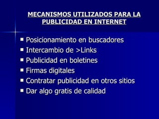 MECANISMOS UTILIZADOS PARA LA PUBLICIDAD EN INTERNET Posicionamiento en buscadores Intercambio de >Links Publicidad en boletines Firmas digitales Contratar publicidad en otros sitios Dar algo gratis de calidad  