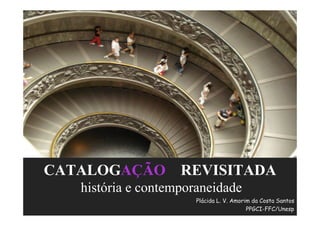 CATALOGAÇÃO REVISITADA
   história e contemporaneidade
                       Plácida L. V. Amorim da Costa Santos
                       Plácida
                                          PPGCI-FFC/Unesp
 