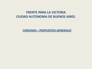 FRENTE PARA LA VICTORIA
CIUDAD AUTONOMA DE BUENOS AIRES.


   COMUNAS – PROPUESTAS GENERALES
 