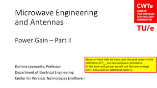 Microwave Engineering
and Antennas
Power Gain – Part II
Domine Leenaerts, Professor
Department of Electrical Engineering
Center for Wireless Technologies Eindhoven
Note: In these slide we have used the peak power in the
definition of Pav,s and related power definitions.
In the book and quizzes we will use the time-average
(rms) value with an additional factor ½.
 