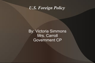 U.S. Foreign Policy

By: Victoria Simmons
Mrs. Carroll
Government CP

 