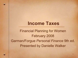 1
Income Taxes
Financial Planning for Women
February 2008
Garman/Forgue Personal Finance 9th ed.
Presented by Danielle Walker
 