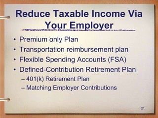 21
Reduce Taxable Income Via
Your Employer
• Premium only Plan
• Transportation reimbursement plan
• Flexible Spending Accounts (FSA)
• Defined-Contribution Retirement Plan
– 401(k) Retirement Plan
– Matching Employer Contributions
 