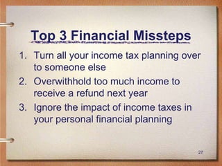27
Top 3 Financial Missteps
1. Turn all your income tax planning over
to someone else
2. Overwithhold too much income to
receive a refund next year
3. Ignore the impact of income taxes in
your personal financial planning
 